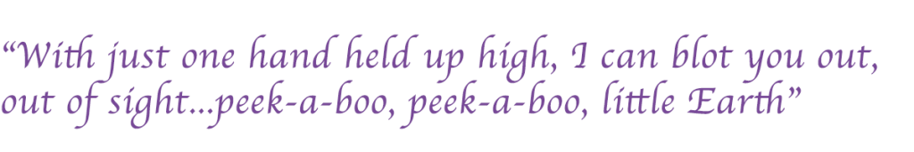 With just one hand held up high
I can blot you out, out of sight
Peek-a-boo, peek-a-boo, little Earth
